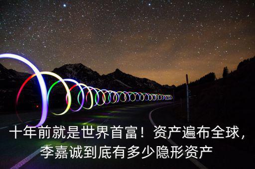 十年前就是世界首富！資產(chǎn)遍布全球，李嘉誠(chéng)到底有多少隱形資產(chǎn)
