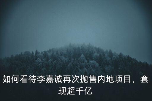 如何看待李嘉誠再次拋售內(nèi)地項(xiàng)目，套現(xiàn)超千億