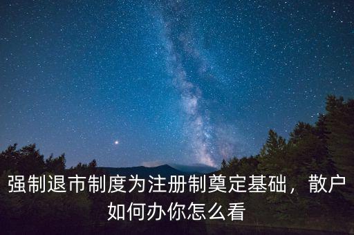 強制退市制度為注冊制奠定基礎(chǔ)，散戶如何辦你怎么看