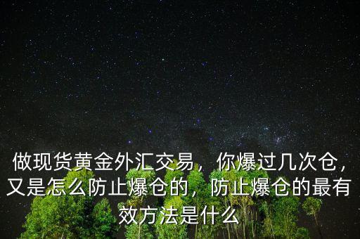 做現(xiàn)貨黃金外匯交易，你爆過(guò)幾次倉(cāng)，又是怎么防止爆倉(cāng)的，防止爆倉(cāng)的最有效方法是什么
