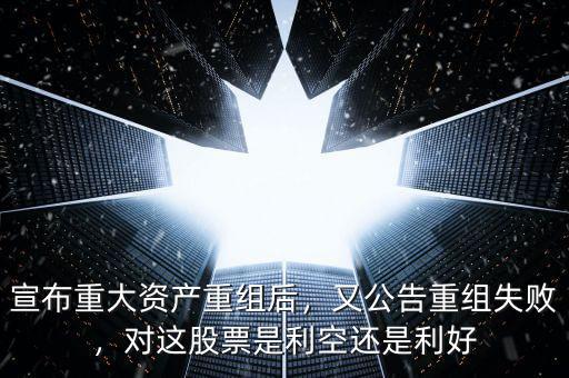 宣布重大資產(chǎn)重組后，又公告重組失敗，對這股票是利空還是利好