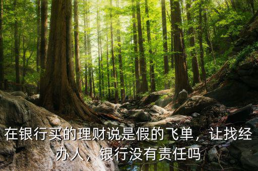 在銀行買(mǎi)的理財(cái)說(shuō)是假的飛單，讓找經(jīng)辦人，銀行沒(méi)有責(zé)任嗎