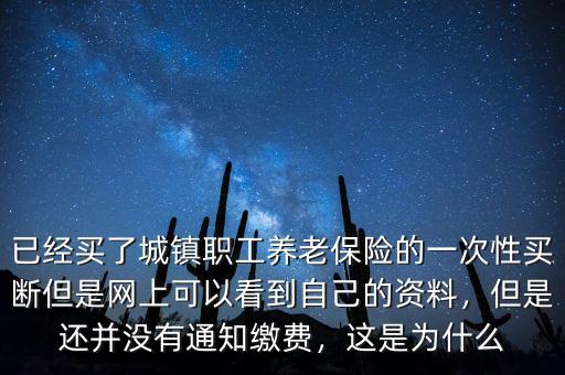 已經(jīng)買了城鎮(zhèn)職工養(yǎng)老保險(xiǎn)的一次性買斷但是網(wǎng)上可以看到自己的資料，但是還并沒有通知繳費(fèi)，這是為什么