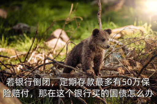 若銀行倒閉，定期存款最多有50萬(wàn)保險(xiǎn)賠付，那在這個(gè)銀行買(mǎi)的國(guó)債怎么辦