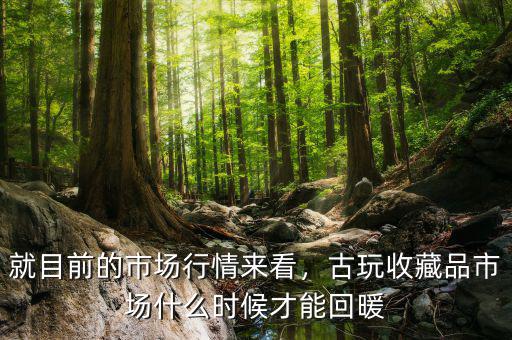 就目前的市場行情來看，古玩收藏品市場什么時候才能回暖