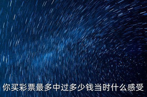 你買(mǎi)彩票最多中過(guò)多少錢(qián)當(dāng)時(shí)什么感受