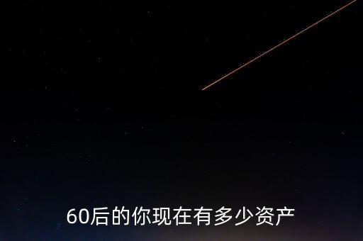 王亞偉有多少資產,60后的你現(xiàn)在有多少資產
