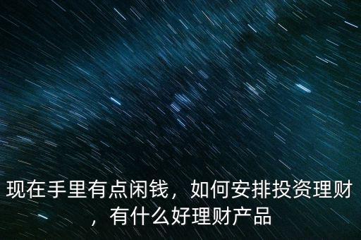 現(xiàn)在手里有點(diǎn)閑錢，如何安排投資理財，有什么好理財產(chǎn)品