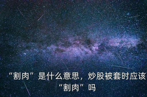 “割肉”是什么意思，炒股被套時應該“割肉”嗎
