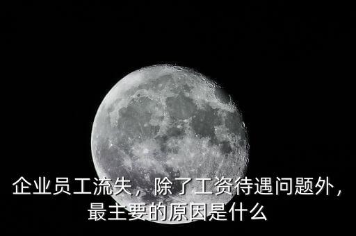 企業(yè)員工流失，除了工資待遇問題外，最主要的原因是什么