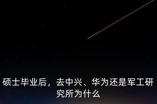 碩士畢業(yè)后，去中興、華為還是軍工研究所為什么