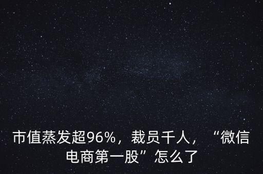 市值蒸發(fā)超96%，裁員千人，“微信電商第一股”怎么了