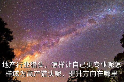 地產(chǎn)行業(yè)獵頭，怎樣讓自己更專業(yè)呢怎樣成為高產(chǎn)獵頭呢，提升方向在哪里