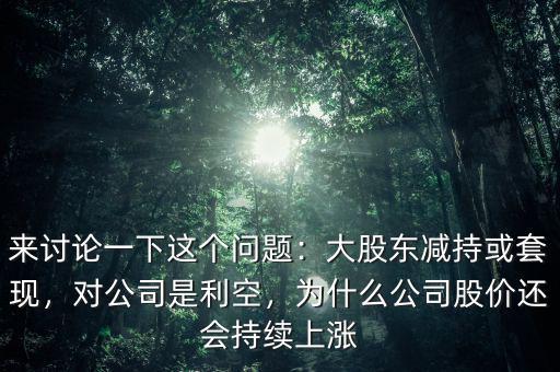 來討論一下這個問題：大股東減持或套現(xiàn)，對公司是利空，為什么公司股價還會持續(xù)上漲