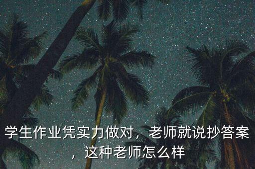 學生作業(yè)憑實力做對，老師就說抄答案，這種老師怎么樣