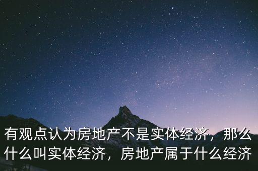 有觀點認為房地產(chǎn)不是實體經(jīng)濟，那么什么叫實體經(jīng)濟，房地產(chǎn)屬于什么經(jīng)濟