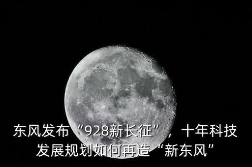 東風(fēng)發(fā)布“928新長(zhǎng)征”，十年科技發(fā)展規(guī)劃如何再造“新東風(fēng)”