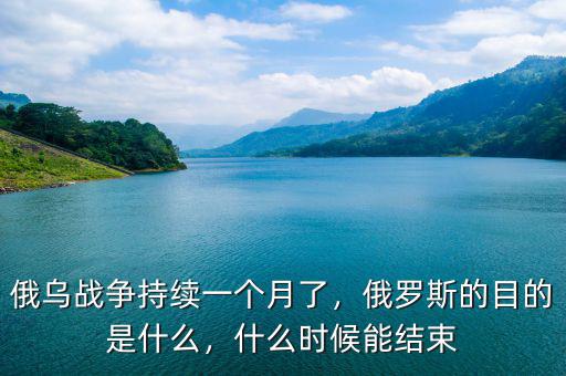 俄烏戰(zhàn)爭持續(xù)一個(gè)月了，俄羅斯的目的是什么，什么時(shí)候能結(jié)束