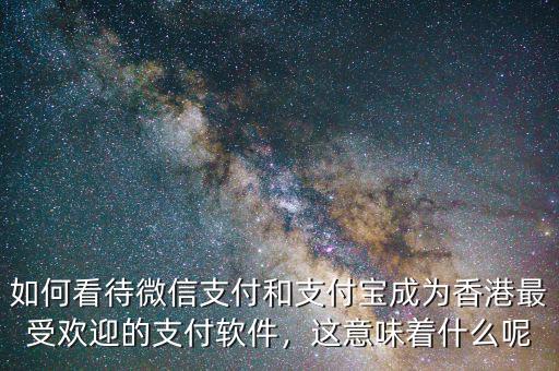 如何看待微信支付和支付寶成為香港最受歡迎的支付軟件，這意味著什么呢