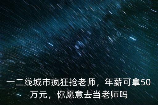 一二線城市瘋狂搶老師，年薪可拿50萬元，你愿意去當(dāng)老師嗎