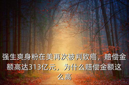 強生爽身粉在美再次被判致癌，賠償金額高達(dá)313億元，為什么賠償金額這么高