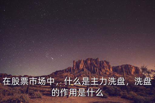 在股票市場(chǎng)中，什么是主力洗盤，洗盤的作用是什么