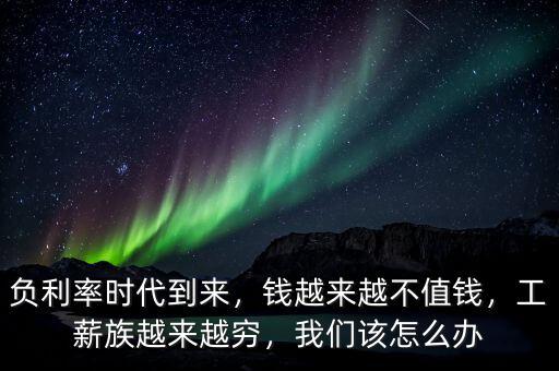 負利率時代到來，錢越來越不值錢，工薪族越來越窮，我們該怎么辦