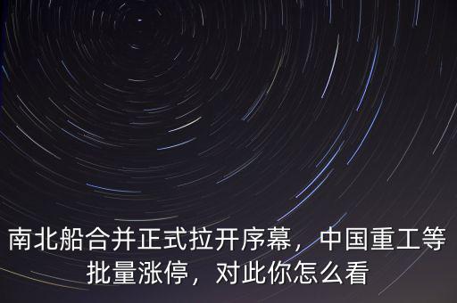 南北船合并正式拉開(kāi)序幕，中國(guó)重工等批量漲停，對(duì)此你怎么看