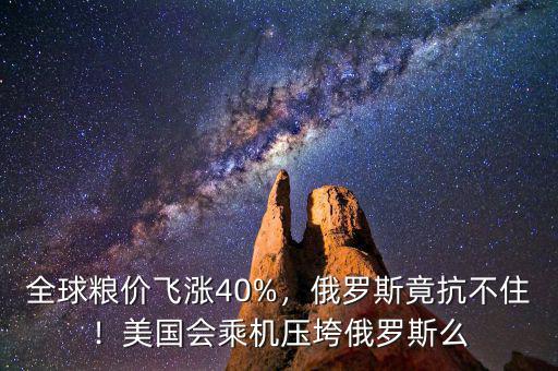 全球糧價(jià)飛漲40%，俄羅斯竟抗不?。∶绹鴷藱C(jī)壓垮俄羅斯么