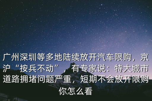 廣州深圳等多地陸續(xù)放開汽車限購，京滬“按兵不動”，有專家說：特大城市道路擁堵問題嚴(yán)重，短期不會放開限購你怎么看