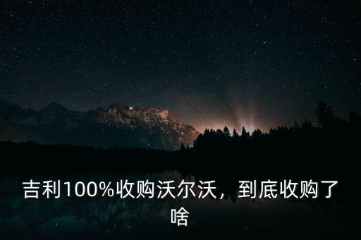 吉利100%收購沃爾沃，到底收購了啥