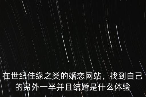 在世紀(jì)佳緣之類的婚戀網(wǎng)站，找到自己的另外一半并且結(jié)婚是什么體驗