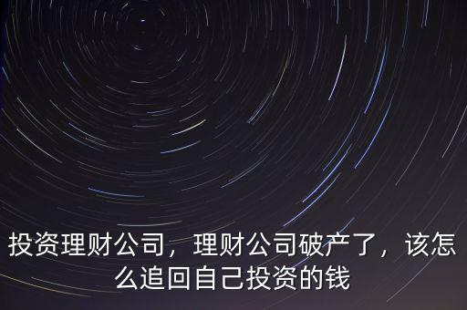投資理財公司，理財公司破產(chǎn)了，該怎么追回自己投資的錢