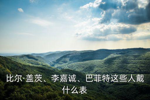 比爾·蓋茨、李嘉誠、巴菲特這些人戴什么表