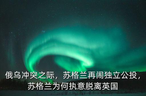 俄烏沖突之際，蘇格蘭再鬧獨(dú)立公投，蘇格蘭為何執(zhí)意脫離英國(guó)