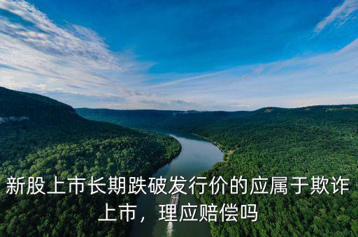 新股上市長期跌破發(fā)行價(jià)的應(yīng)屬于欺詐上市，理應(yīng)賠償嗎