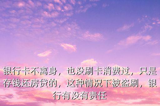 銀行卡不離身，也沒刷卡消費過，只是存錢還房貸的，這種情況下被盜刷，銀行有沒有責任