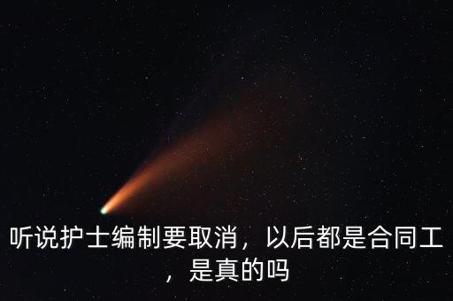 聽(tīng)說(shuō)護(hù)士編制要取消，以后都是合同工，是真的嗎