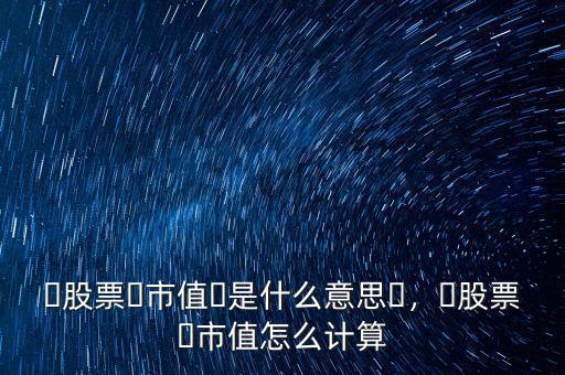 ?股票?市值?是什么意思?，?股票?市值怎么計(jì)算