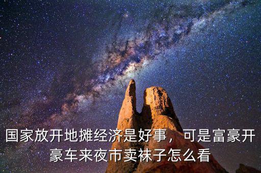 國(guó)家放開(kāi)地?cái)偨?jīng)濟(jì)是好事，可是富豪開(kāi)豪車來(lái)夜市賣襪子怎么看