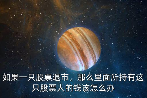 如果一只股票退市，那么里面所持有這只股票人的錢(qián)該怎么辦