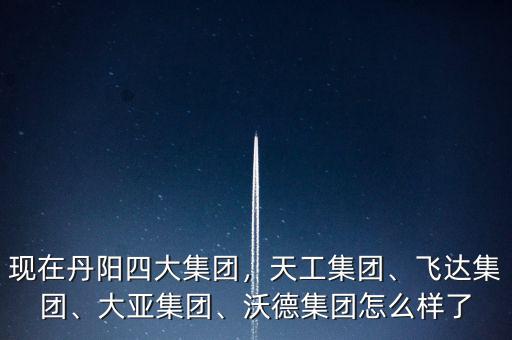 現(xiàn)在丹陽四大集團(tuán)，天工集團(tuán)、飛達(dá)集團(tuán)、大亞集團(tuán)、沃德集團(tuán)怎么樣了