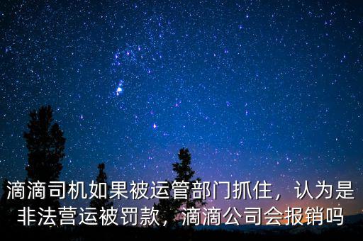 滴滴司機(jī)如果被運(yùn)管部門抓住，認(rèn)為是非法營運(yùn)被罰款，滴滴公司會報銷嗎