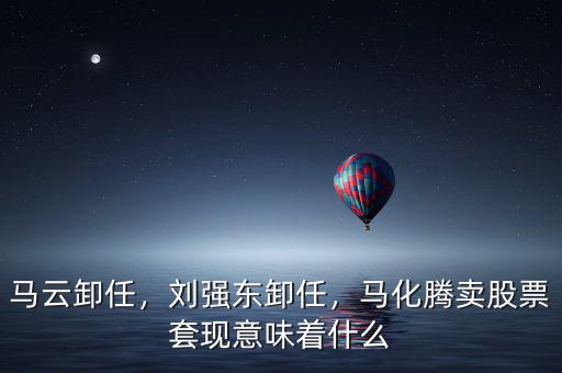 馬云卸任，劉強東卸任，馬化騰賣股票套現(xiàn)意味著什么