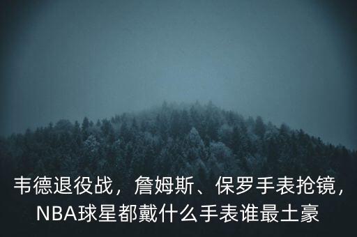 韋德退役戰(zhàn)，詹姆斯、保羅手表搶鏡，NBA球星都戴什么手表誰最土豪