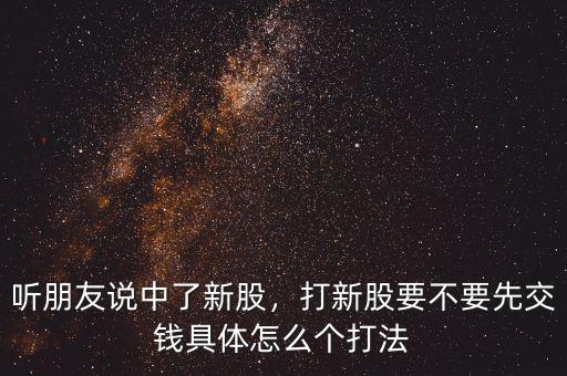 聽(tīng)朋友說(shuō)中了新股，打新股要不要先交錢(qián)具體怎么個(gè)打法