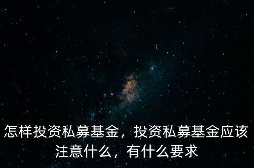 怎樣投資私募基金，投資私募基金應(yīng)該注意什么，有什么要求