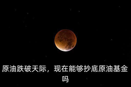 原油跌破天際，現(xiàn)在能夠抄底原油基金嗎