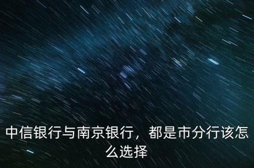 中信銀行與南京銀行，都是市分行該怎么選擇
