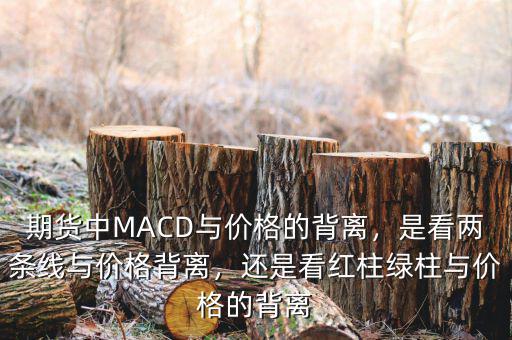 期貨中MACD與價(jià)格的背離，是看兩條線與價(jià)格背離，還是看紅柱綠柱與價(jià)格的背離